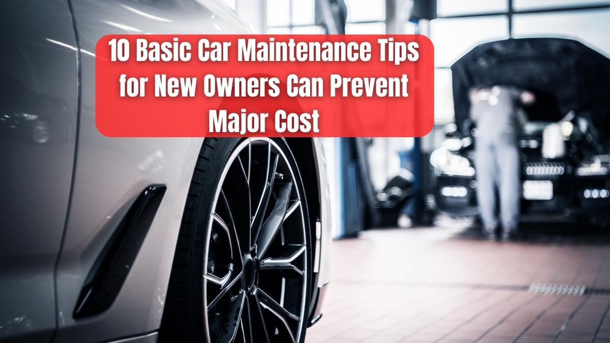 10 Basic Car Maintenance Tips for New Owners Can Prevent Major Cost